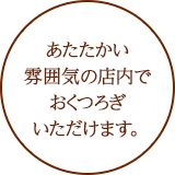 あたたかい雰囲気の店内でおくつろぎいただけます。