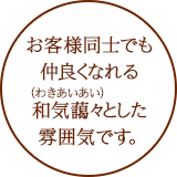 お客様同士でも仲良くなれる和気藹々とした雰囲気です。